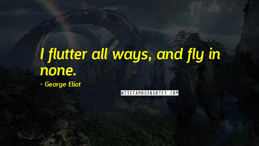 George Eliot Quotes: I flutter all ways, and fly in none.