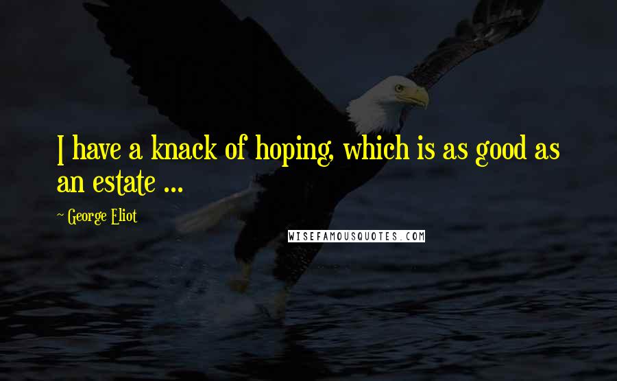 George Eliot Quotes: I have a knack of hoping, which is as good as an estate ...