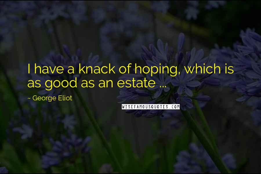 George Eliot Quotes: I have a knack of hoping, which is as good as an estate ...