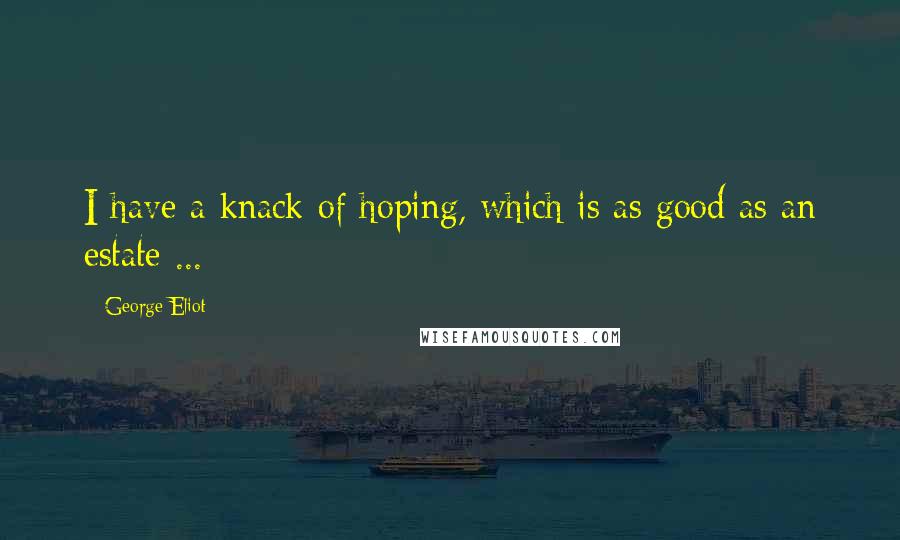 George Eliot Quotes: I have a knack of hoping, which is as good as an estate ...