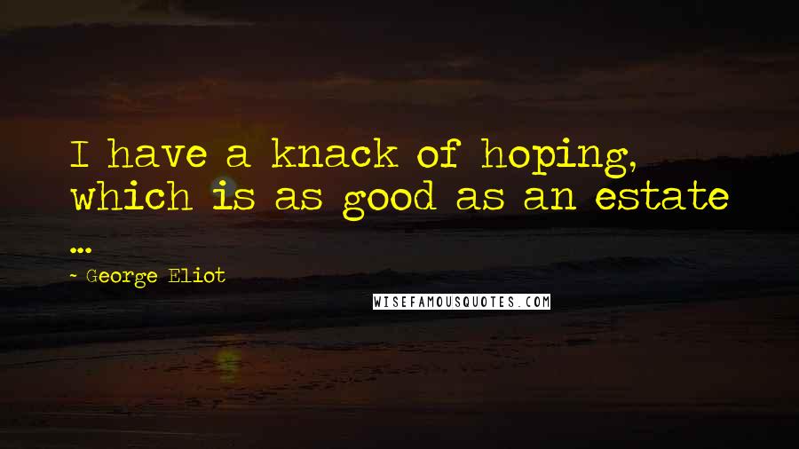 George Eliot Quotes: I have a knack of hoping, which is as good as an estate ...