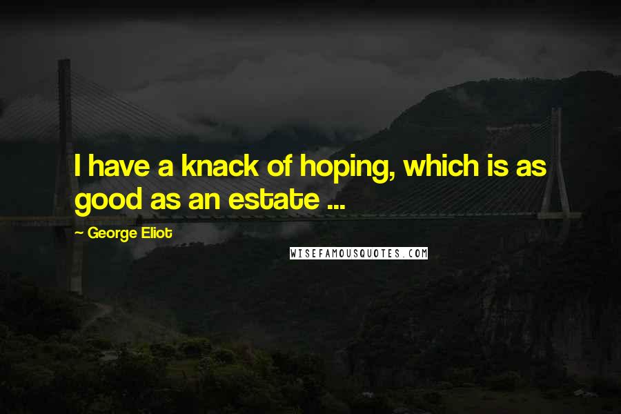 George Eliot Quotes: I have a knack of hoping, which is as good as an estate ...
