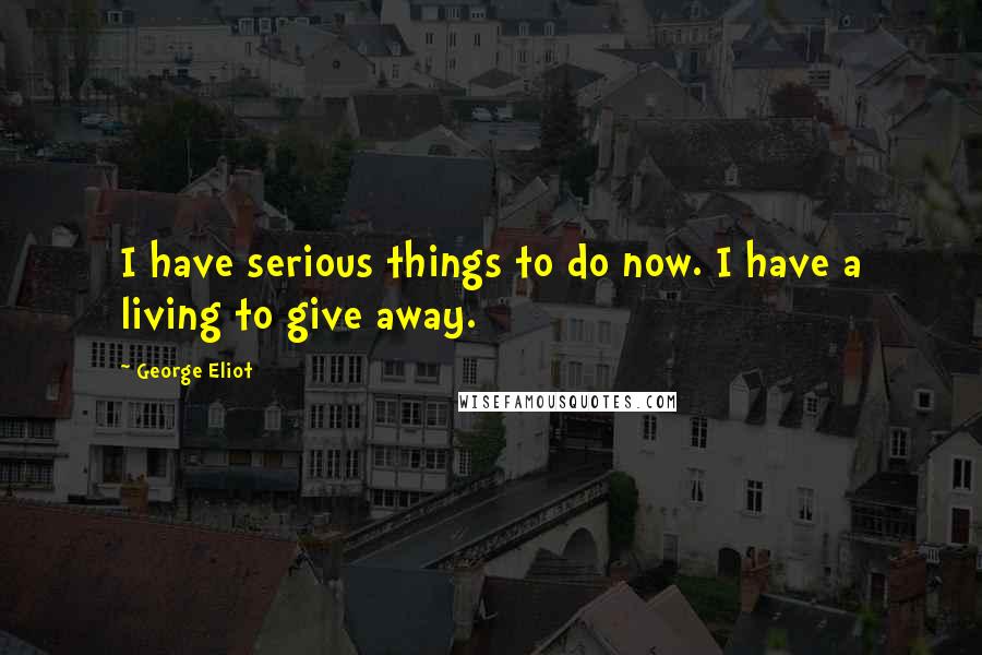 George Eliot Quotes: I have serious things to do now. I have a living to give away.