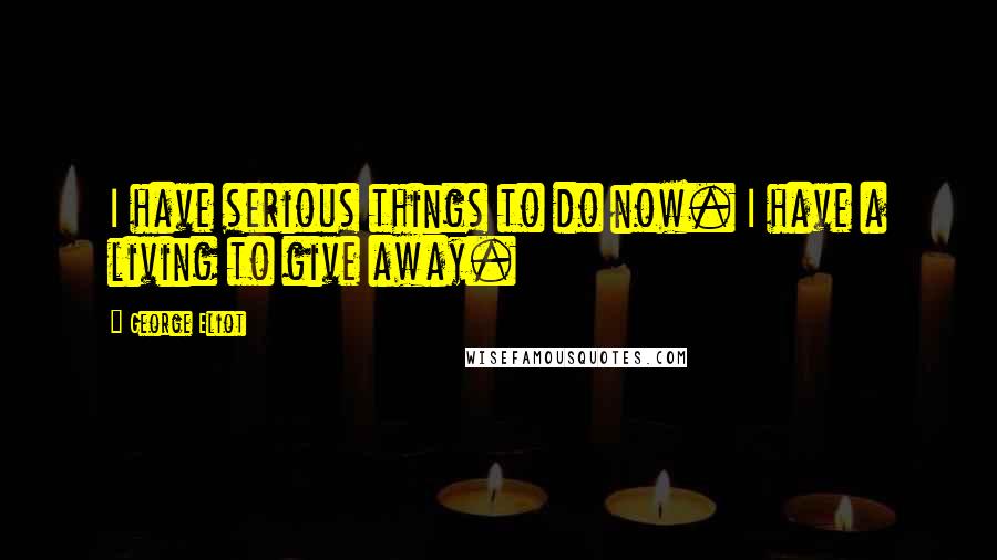 George Eliot Quotes: I have serious things to do now. I have a living to give away.