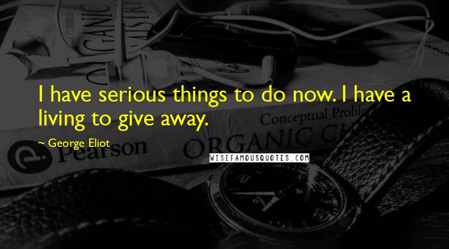 George Eliot Quotes: I have serious things to do now. I have a living to give away.