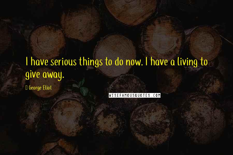 George Eliot Quotes: I have serious things to do now. I have a living to give away.