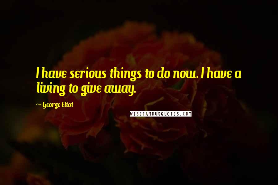 George Eliot Quotes: I have serious things to do now. I have a living to give away.