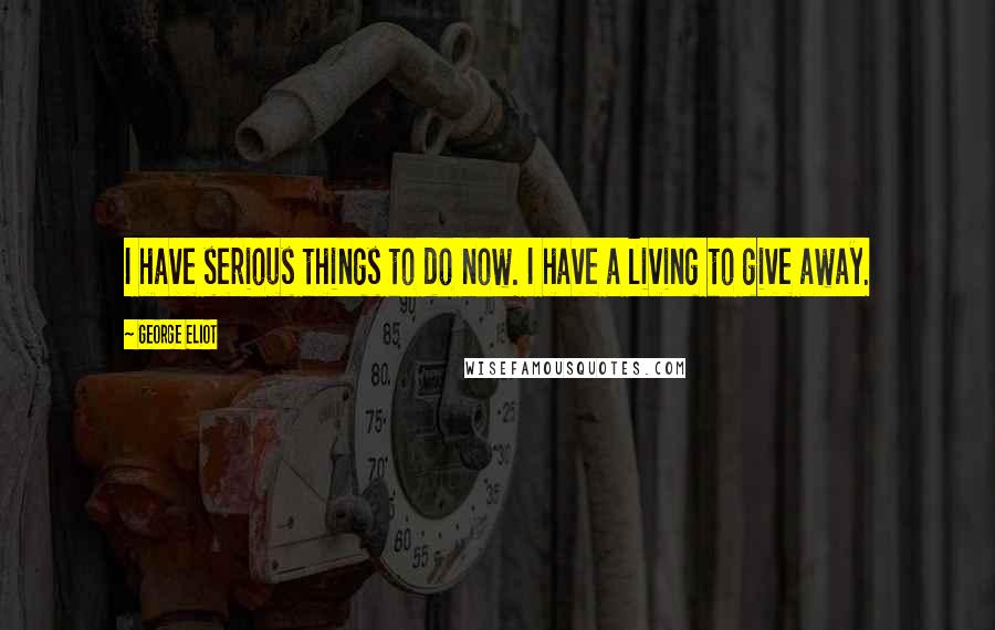 George Eliot Quotes: I have serious things to do now. I have a living to give away.