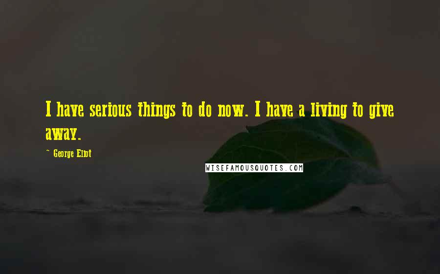 George Eliot Quotes: I have serious things to do now. I have a living to give away.