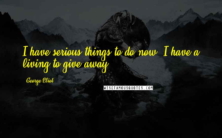 George Eliot Quotes: I have serious things to do now. I have a living to give away.