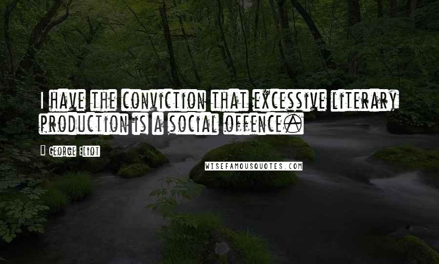 George Eliot Quotes: I have the conviction that excessive literary production is a social offence.