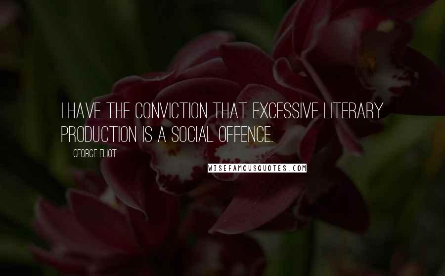 George Eliot Quotes: I have the conviction that excessive literary production is a social offence.