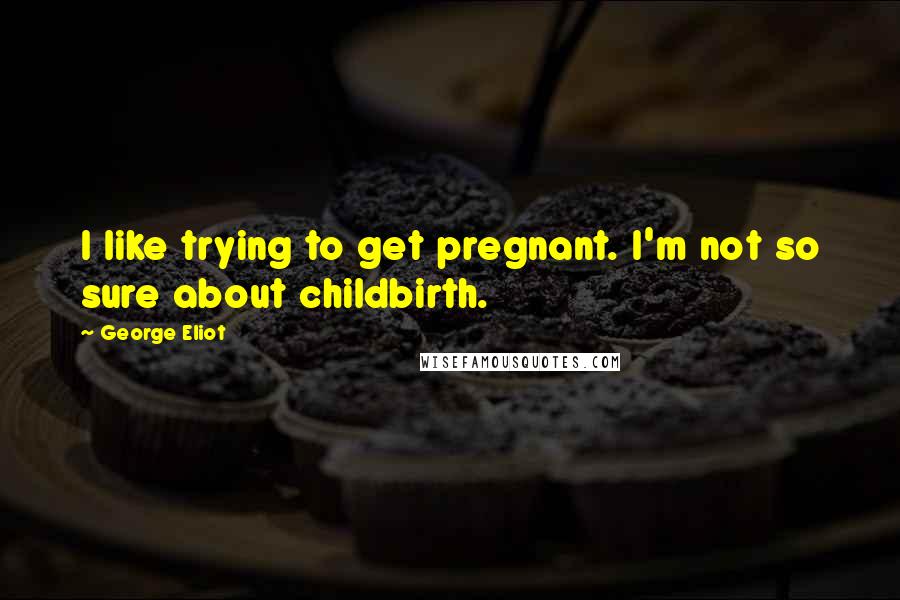 George Eliot Quotes: I like trying to get pregnant. I'm not so sure about childbirth.