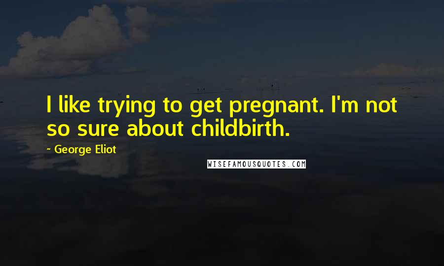 George Eliot Quotes: I like trying to get pregnant. I'm not so sure about childbirth.