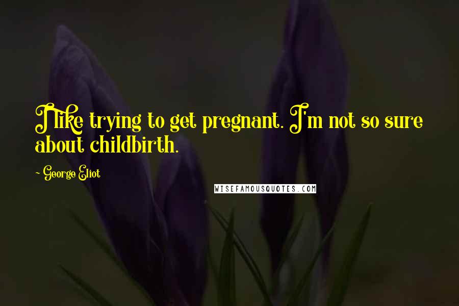 George Eliot Quotes: I like trying to get pregnant. I'm not so sure about childbirth.