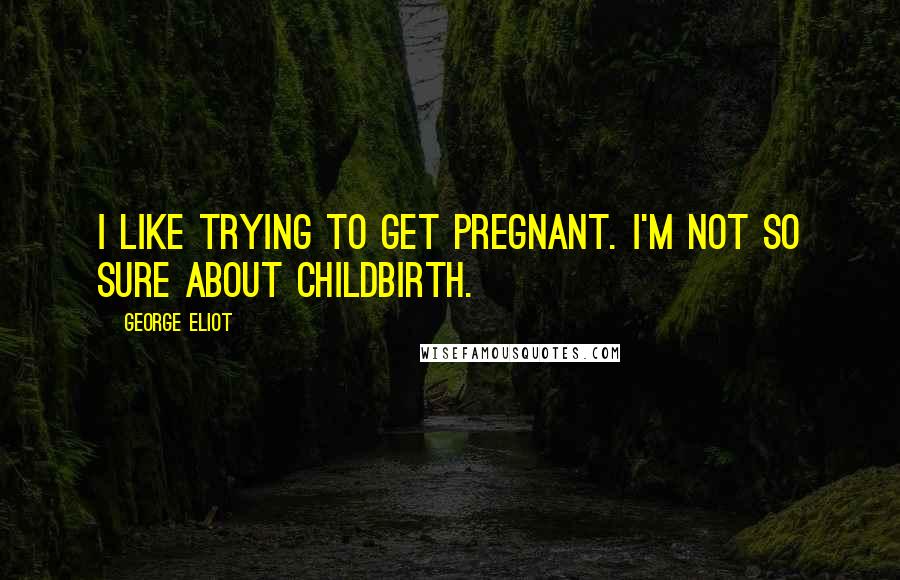 George Eliot Quotes: I like trying to get pregnant. I'm not so sure about childbirth.