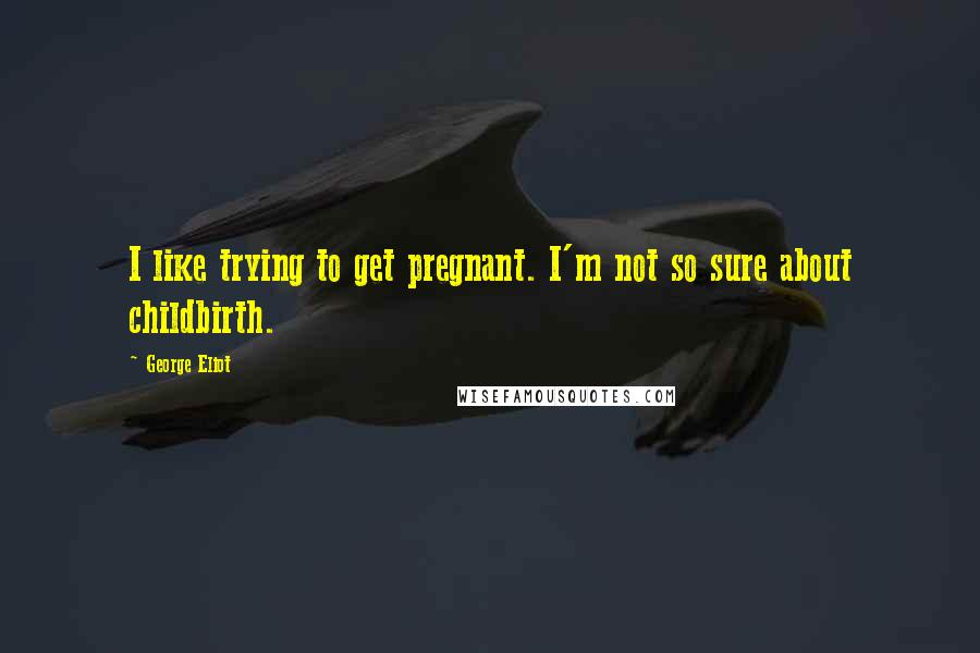 George Eliot Quotes: I like trying to get pregnant. I'm not so sure about childbirth.