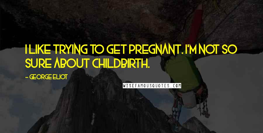 George Eliot Quotes: I like trying to get pregnant. I'm not so sure about childbirth.