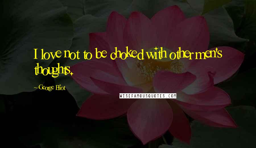 George Eliot Quotes: I love not to be choked with other men's thoughts.