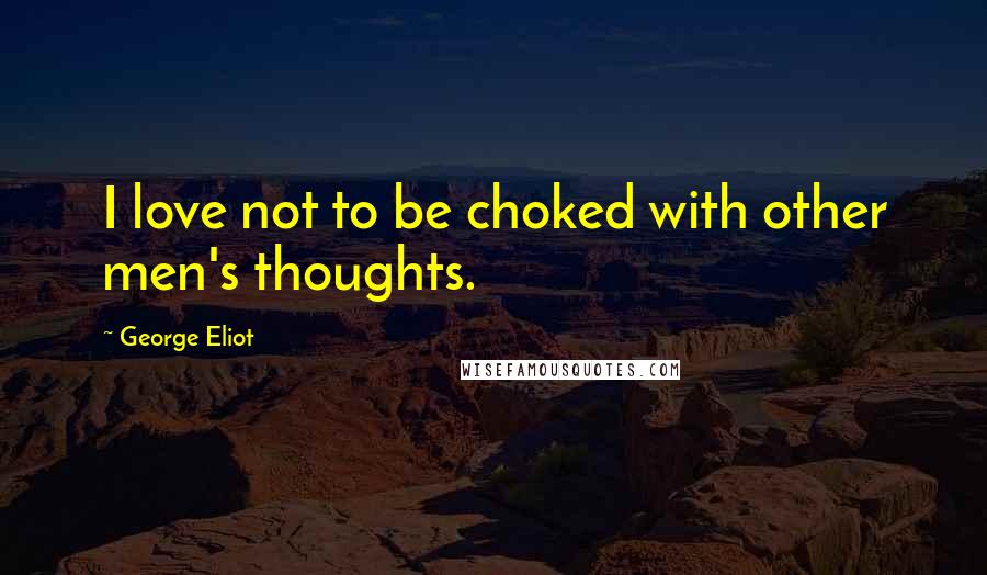 George Eliot Quotes: I love not to be choked with other men's thoughts.