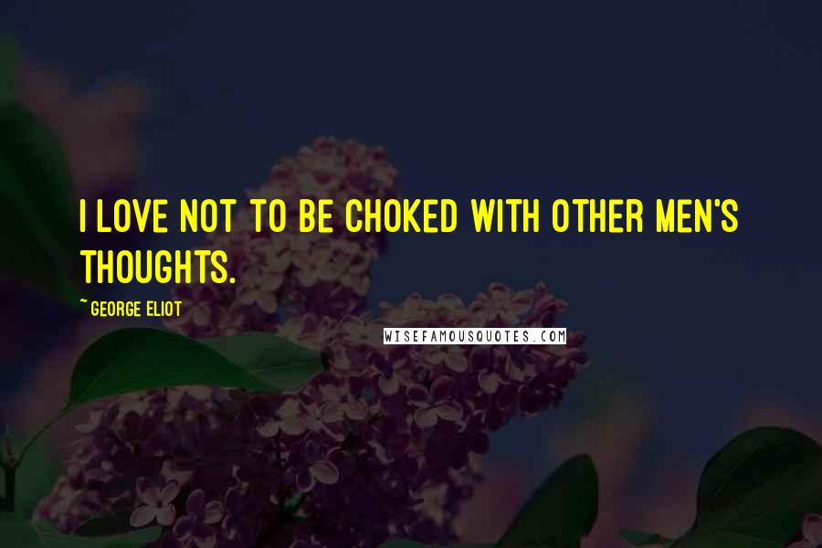 George Eliot Quotes: I love not to be choked with other men's thoughts.