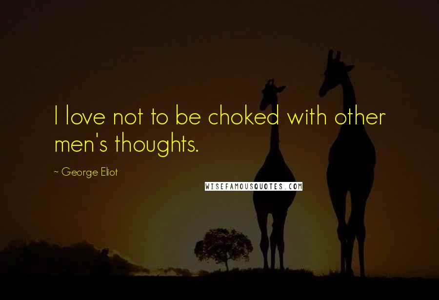 George Eliot Quotes: I love not to be choked with other men's thoughts.