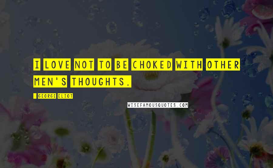 George Eliot Quotes: I love not to be choked with other men's thoughts.