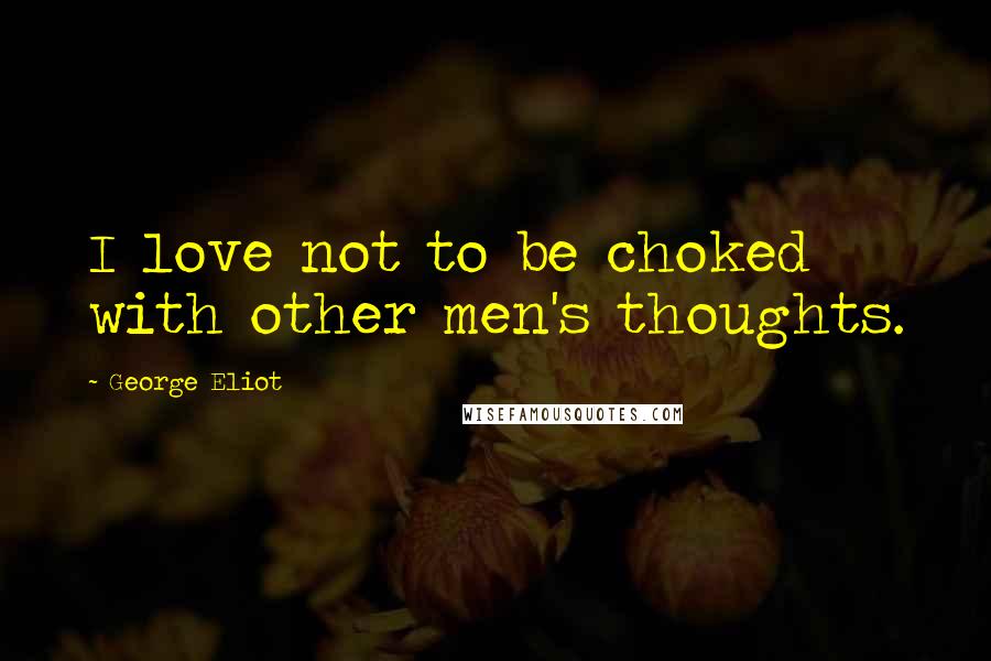 George Eliot Quotes: I love not to be choked with other men's thoughts.