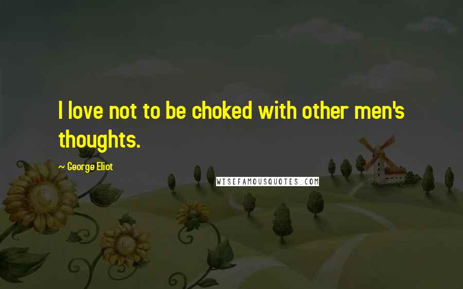 George Eliot Quotes: I love not to be choked with other men's thoughts.