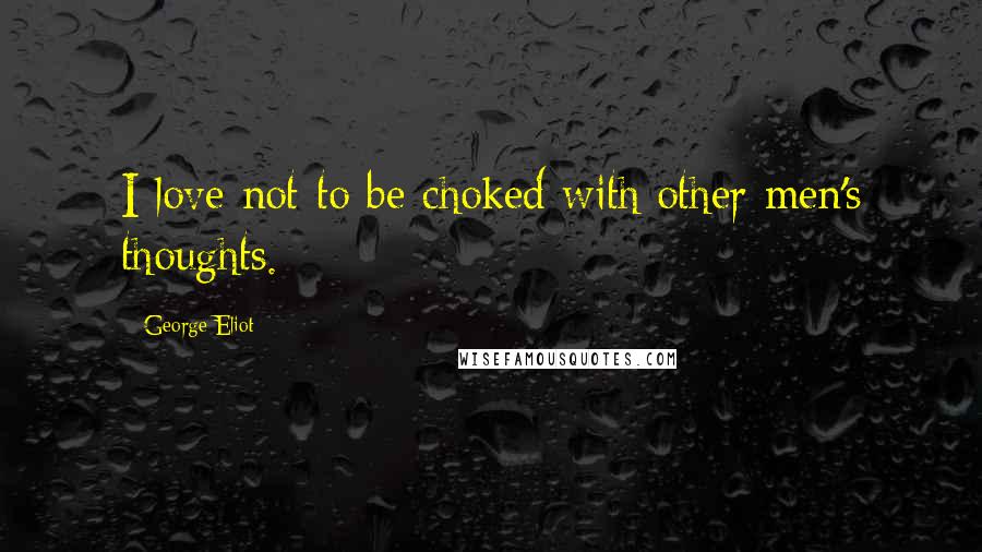 George Eliot Quotes: I love not to be choked with other men's thoughts.