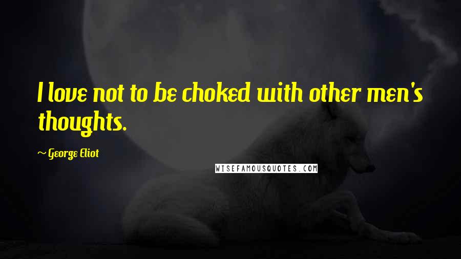 George Eliot Quotes: I love not to be choked with other men's thoughts.