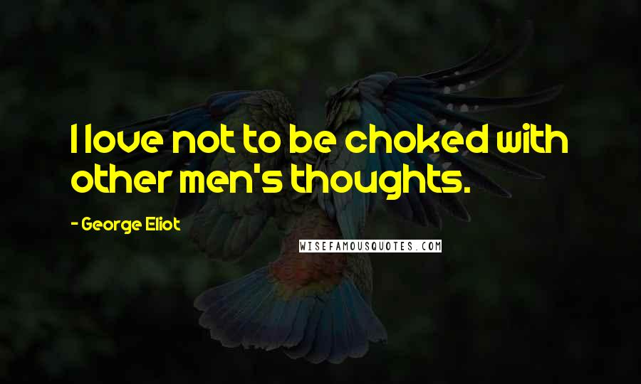 George Eliot Quotes: I love not to be choked with other men's thoughts.