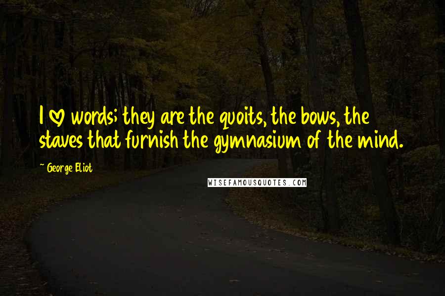 George Eliot Quotes: I love words; they are the quoits, the bows, the staves that furnish the gymnasium of the mind.