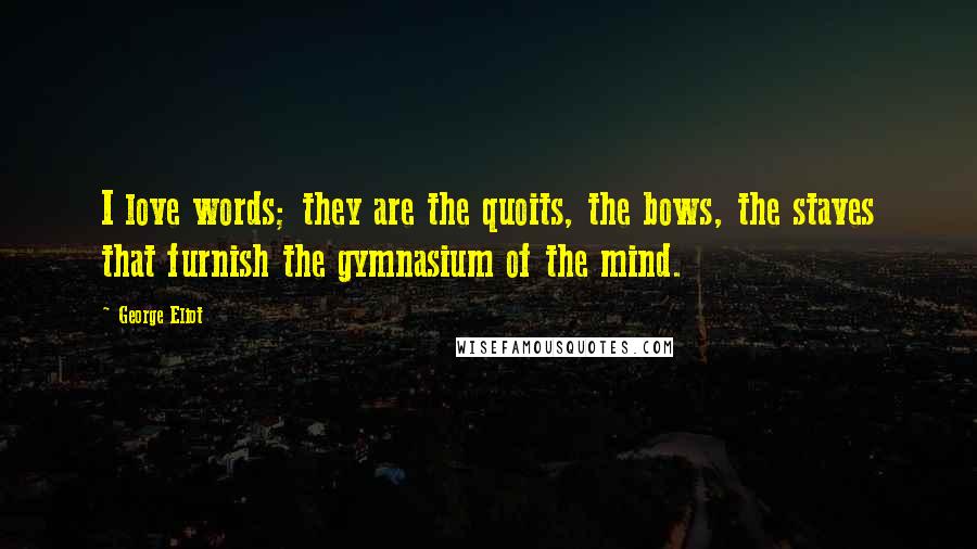 George Eliot Quotes: I love words; they are the quoits, the bows, the staves that furnish the gymnasium of the mind.