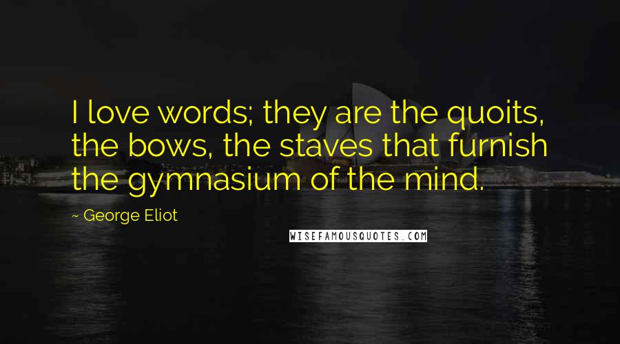 George Eliot Quotes: I love words; they are the quoits, the bows, the staves that furnish the gymnasium of the mind.