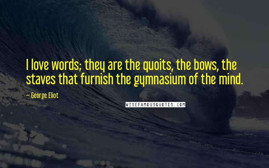 George Eliot Quotes: I love words; they are the quoits, the bows, the staves that furnish the gymnasium of the mind.