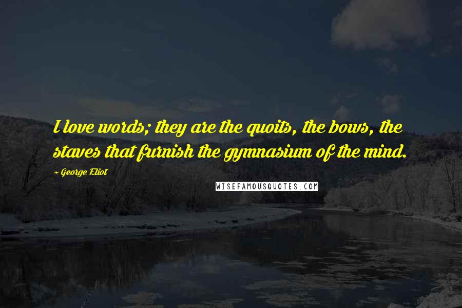 George Eliot Quotes: I love words; they are the quoits, the bows, the staves that furnish the gymnasium of the mind.