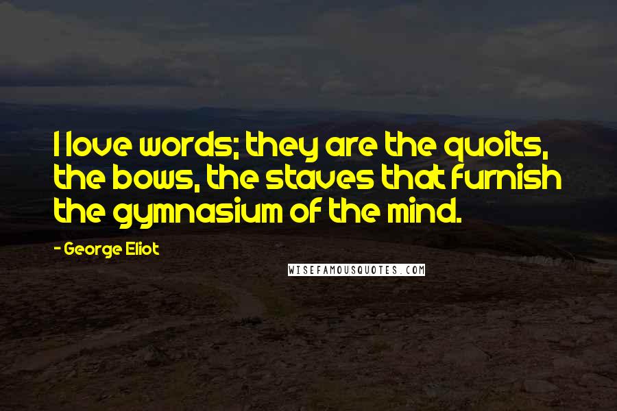 George Eliot Quotes: I love words; they are the quoits, the bows, the staves that furnish the gymnasium of the mind.