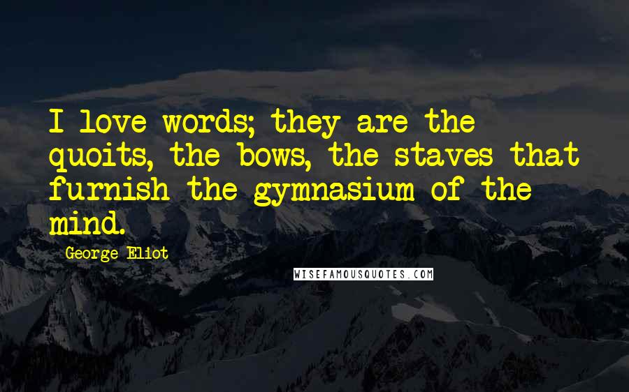 George Eliot Quotes: I love words; they are the quoits, the bows, the staves that furnish the gymnasium of the mind.