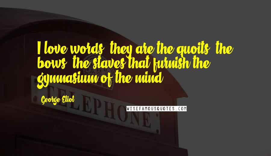 George Eliot Quotes: I love words; they are the quoits, the bows, the staves that furnish the gymnasium of the mind.