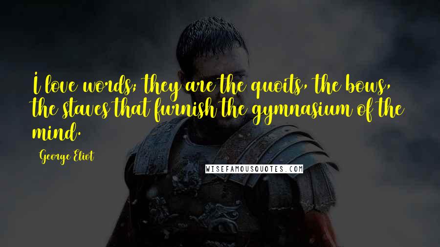 George Eliot Quotes: I love words; they are the quoits, the bows, the staves that furnish the gymnasium of the mind.