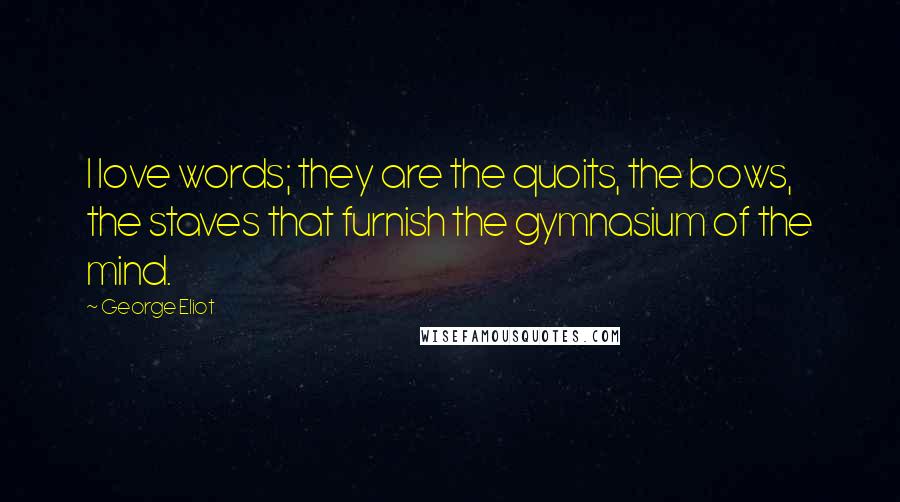 George Eliot Quotes: I love words; they are the quoits, the bows, the staves that furnish the gymnasium of the mind.