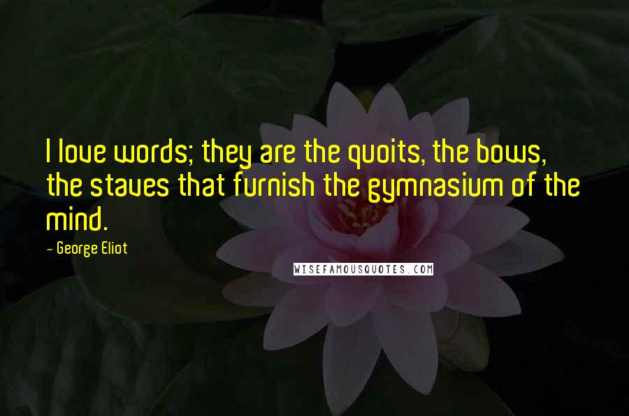 George Eliot Quotes: I love words; they are the quoits, the bows, the staves that furnish the gymnasium of the mind.