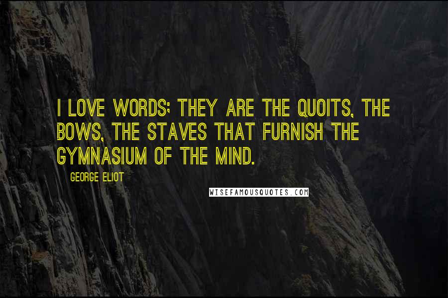 George Eliot Quotes: I love words; they are the quoits, the bows, the staves that furnish the gymnasium of the mind.