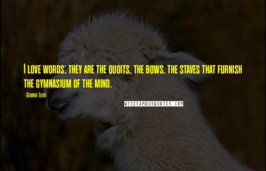 George Eliot Quotes: I love words; they are the quoits, the bows, the staves that furnish the gymnasium of the mind.