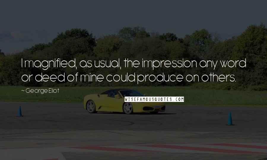 George Eliot Quotes: I magnified, as usual, the impression any word or deed of mine could produce on others.