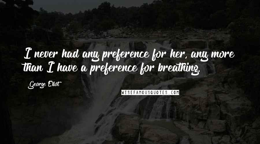 George Eliot Quotes: I never had any preference for her, any more than I have a preference for breathing.