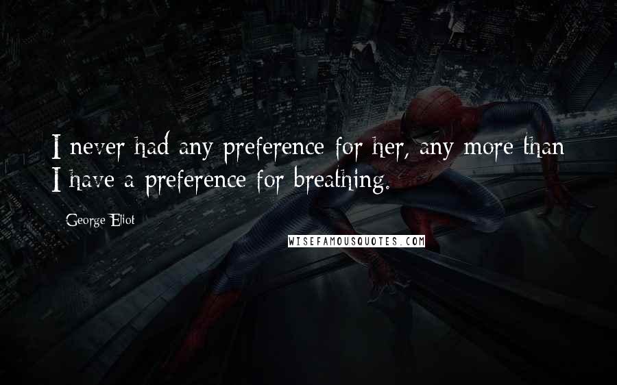 George Eliot Quotes: I never had any preference for her, any more than I have a preference for breathing.