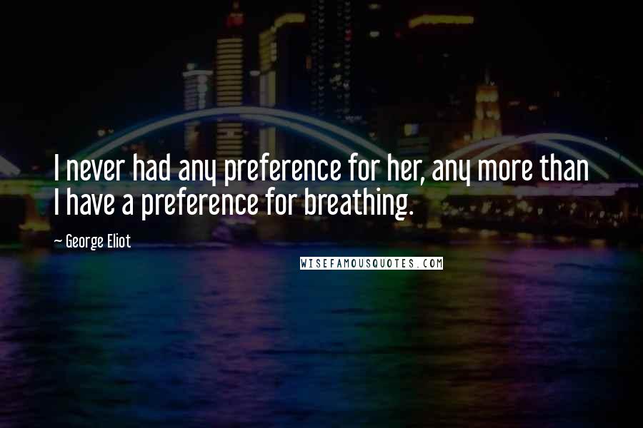 George Eliot Quotes: I never had any preference for her, any more than I have a preference for breathing.