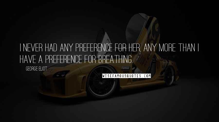 George Eliot Quotes: I never had any preference for her, any more than I have a preference for breathing.